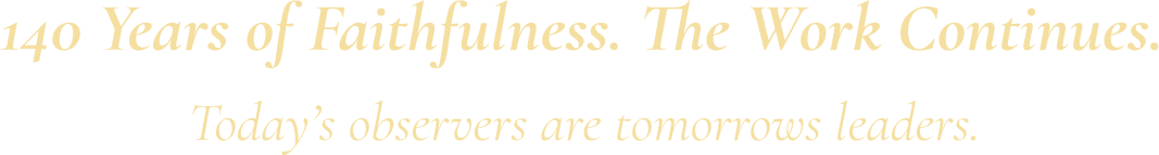 140 Years of Faithfulness. The Work Continues. Today's observers are tomorrow's leaders.